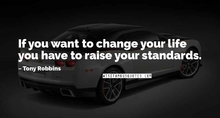 Tony Robbins quotes: If you want to change your life you have to raise your standards.