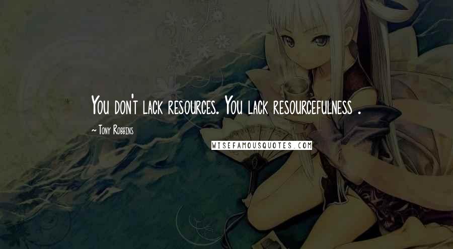 Tony Robbins quotes: You don't lack resources. You lack resourcefulness .