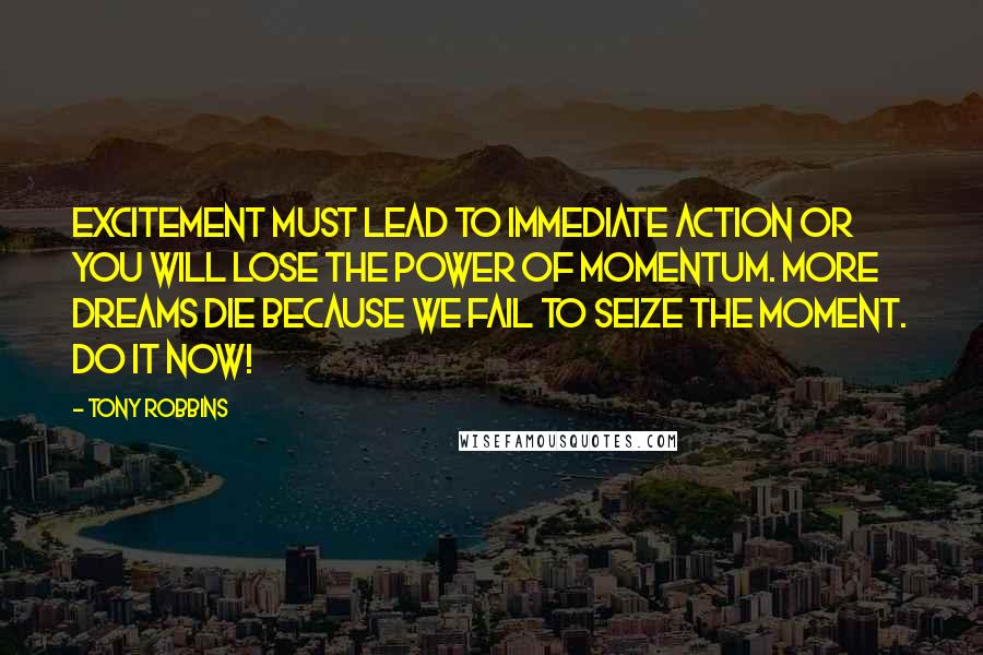 Tony Robbins quotes: Excitement must lead to immediate action or you will lose the power of momentum. More dreams die because we fail to seize the moment. Do it now!