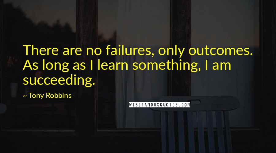 Tony Robbins quotes: There are no failures, only outcomes. As long as I learn something, I am succeeding.