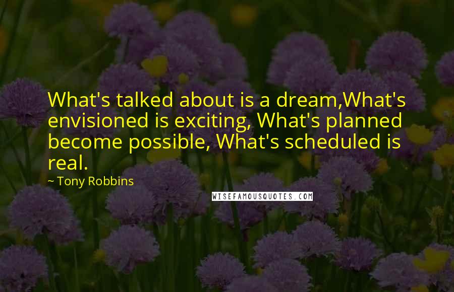 Tony Robbins quotes: What's talked about is a dream,What's envisioned is exciting, What's planned become possible, What's scheduled is real.