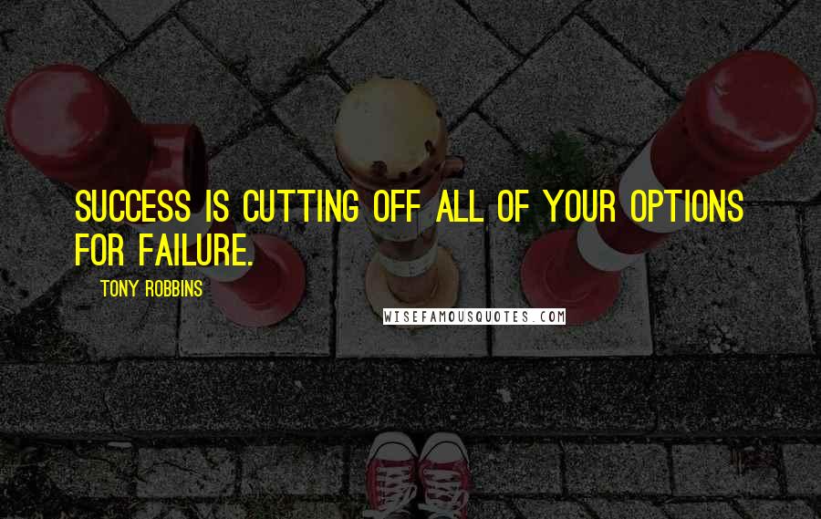 Tony Robbins quotes: Success is cutting off all of your options for failure.