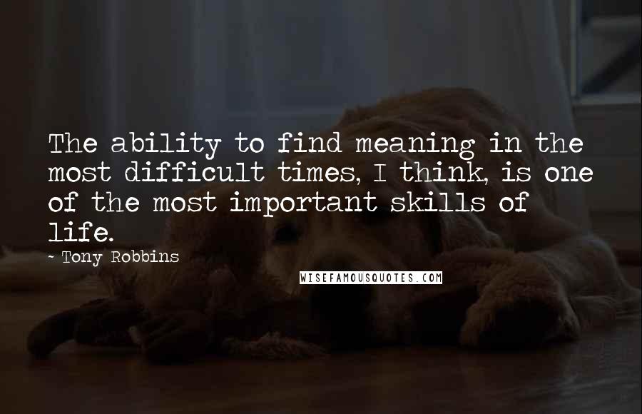 Tony Robbins quotes: The ability to find meaning in the most difficult times, I think, is one of the most important skills of life.