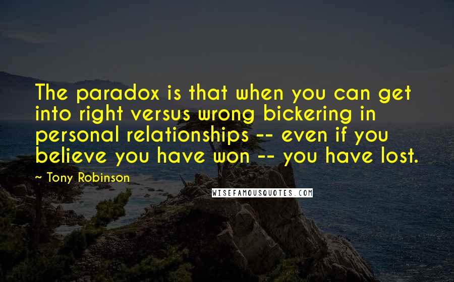 Tony Robinson quotes: The paradox is that when you can get into right versus wrong bickering in personal relationships -- even if you believe you have won -- you have lost.