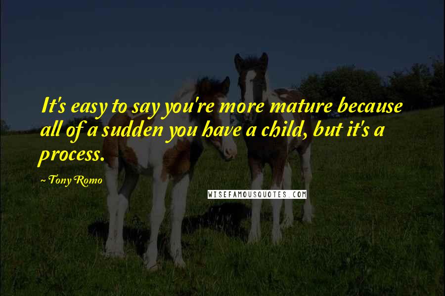 Tony Romo quotes: It's easy to say you're more mature because all of a sudden you have a child, but it's a process. Tony Romo quotes: It's easy to say you're more mature because all of a sudden you have a child, but it's a process.