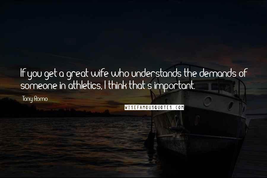 Tony Romo quotes: If you get a great wife who understands the demands of someone in athletics, I think that's important. Tony Romo quotes: If you get a great wife who understands the demands of someone in athletics, I think that's important.