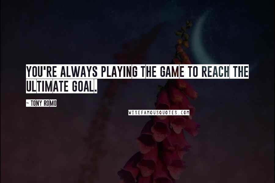 Tony Romo quotes: You're always playing the game to reach the ultimate goal. Tony Romo quotes: You're always playing the game to reach the ultimate goal.