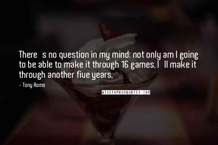 Tony Romo quotes: There's no question in my mind: not only am I going to be able to make it through 16 games, I'll make it through another five years,