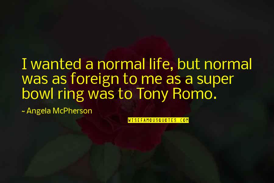 Tony Romo Quotes By Angela McPherson: I wanted a normal life, but normal was