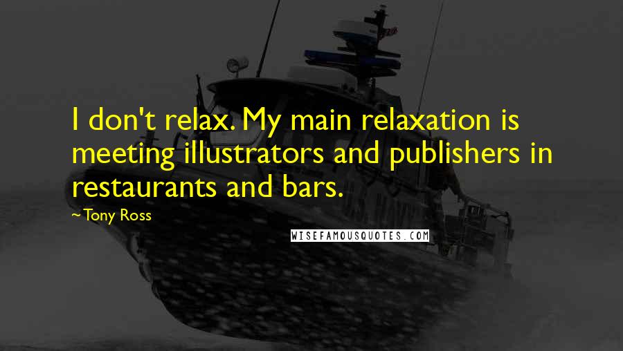 Tony Ross quotes: I don't relax. My main relaxation is meeting illustrators and publishers in restaurants and bars.