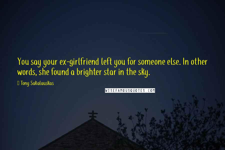 Tony Sakalauskas quotes: You say your ex-girlfriend left you for someone else. In other words, she found a brighter star in the sky. Tony Sakalauskas quotes: You say your ex-girlfriend left you for someone else. In other words, she found a brighter star in the sky.