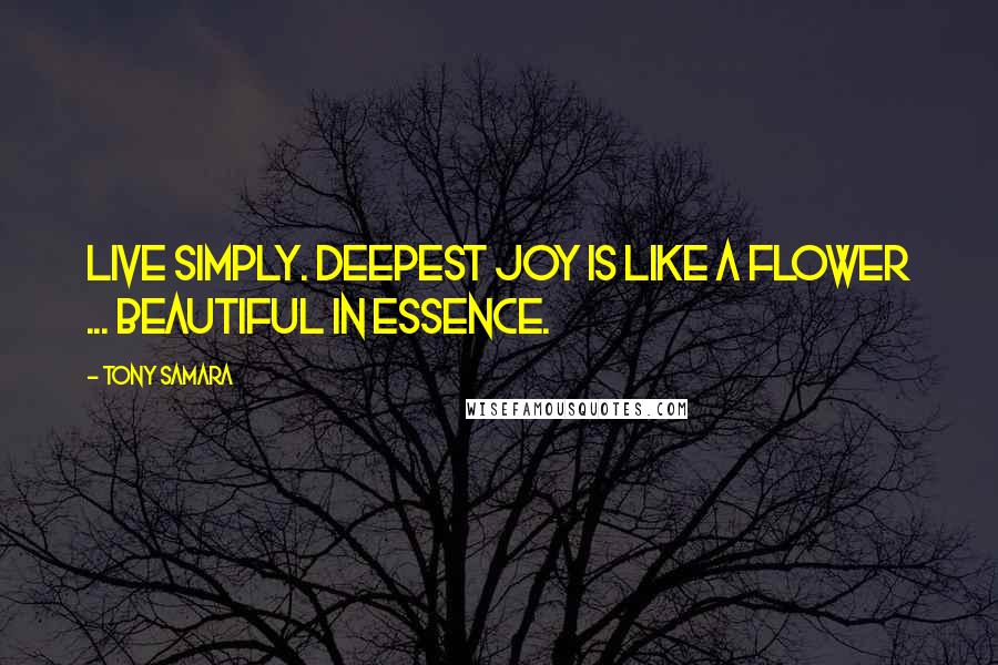 Tony Samara quotes: Live simply. Deepest joy is like a flower ... beautiful in essence.