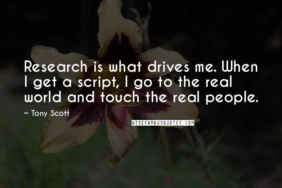 Tony Scott quotes: Research is what drives me. When I get a script, I go to the real world and touch the real people.