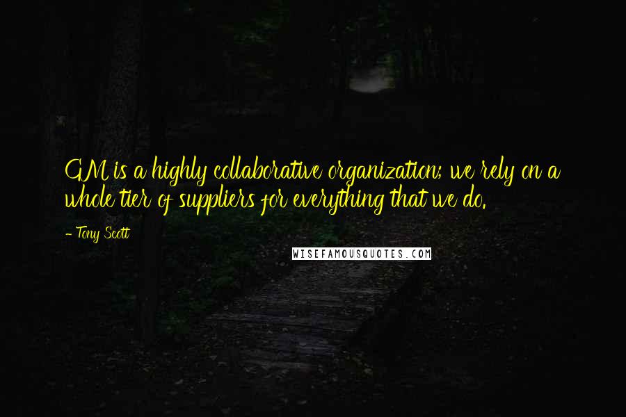 Tony Scott quotes: GM is a highly collaborative organization; we rely on a whole tier of suppliers for everything that we do. Tony Scott quotes: GM is a highly collaborative organization; we rely on a whole tier of suppliers for everything that we do.