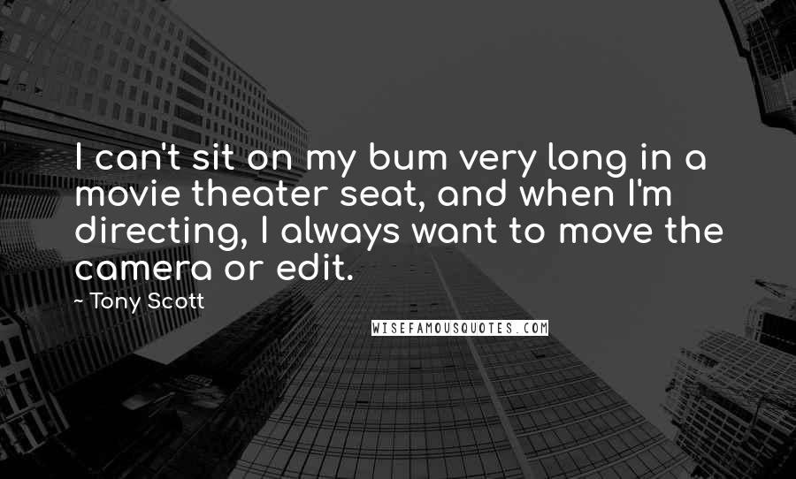 Tony Scott quotes: I can't sit on my bum very long in a movie theater seat, and when I'm directing, I always want to move the camera or edit. Tony Scott quotes: I can't sit on my bum very long in a movie theater seat, and when I'm directing, I always want to move the camera or edit.