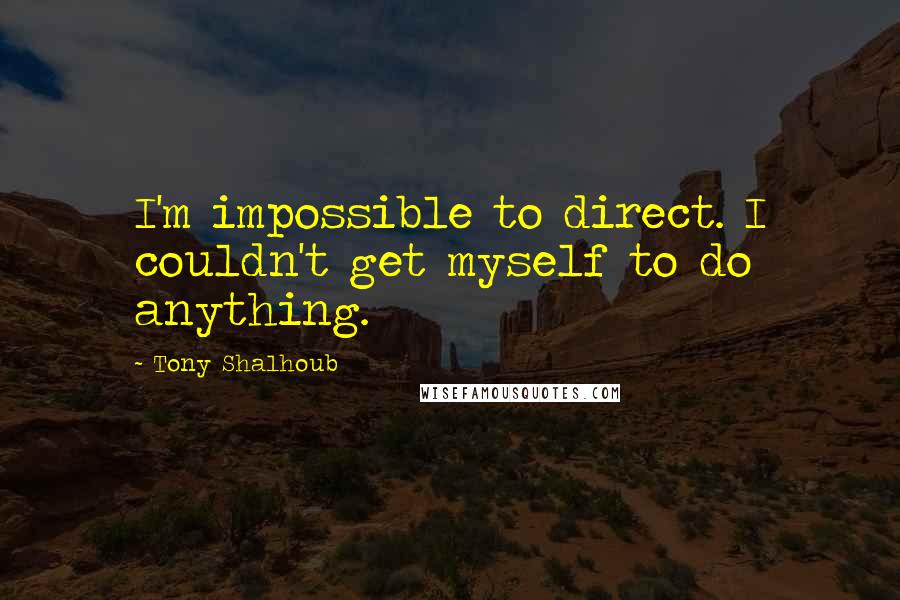 Tony Shalhoub quotes: I'm impossible to direct. I couldn't get myself to do anything.