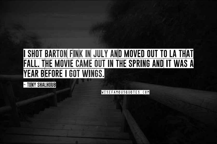 Tony Shalhoub quotes: I shot Barton Fink in July and moved out to LA that fall. The movie came out in the spring and it was a year before I got Wings. Tony Shalhoub quotes: I shot Barton Fink in July and moved out to LA that fall. The movie came out in the spring and it was a year before I got Wings.