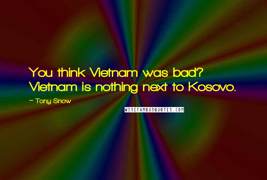 Tony Snow quotes: You think Vietnam was bad? Vietnam is nothing next to Kosovo.