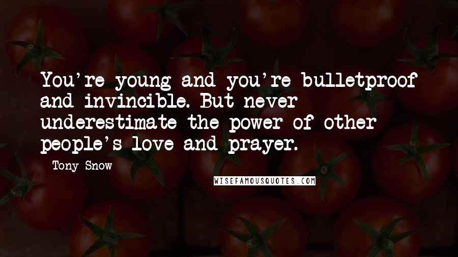 Tony Snow quotes: You're young and you're bulletproof and invincible. But never underestimate the power of other people's love and prayer.