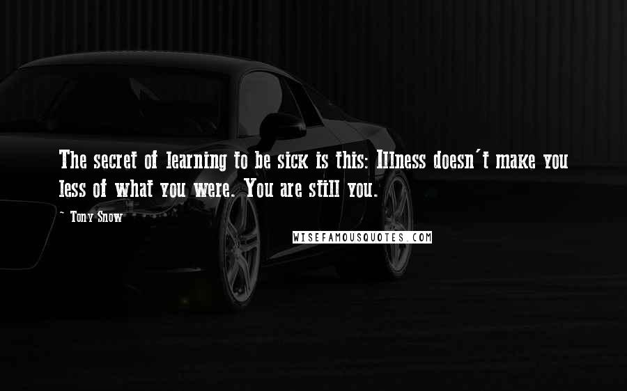 Tony Snow quotes: The secret of learning to be sick is this: Illness doesn't make you less of what you were. You are still you.