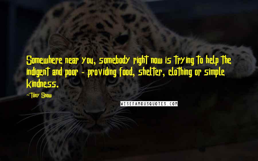 Tony Snow quotes: Somewhere near you, somebody right now is trying to help the indigent and poor - providing food, shelter, clothing or simple kindness.