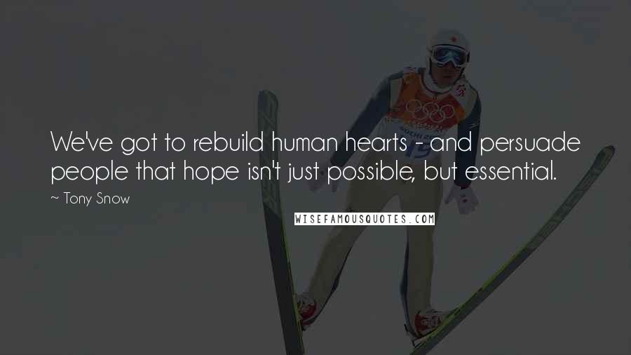 Tony Snow quotes: We've got to rebuild human hearts - and persuade people that hope isn't just possible, but essential.