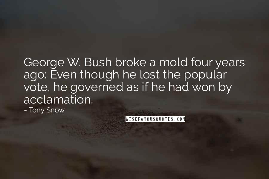 Tony Snow quotes: George W. Bush broke a mold four years ago: Even though he lost the popular vote, he governed as if he had won by acclamation.