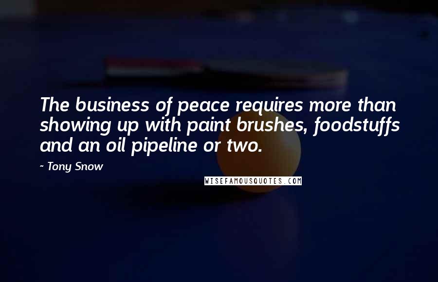Tony Snow quotes: The business of peace requires more than showing up with paint brushes, foodstuffs and an oil pipeline or two.