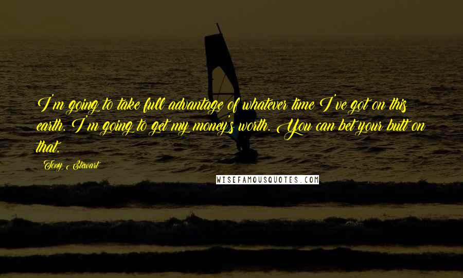 Tony Stewart quotes: I'm going to take full advantage of whatever time I've got on this earth. I'm going to get my money's worth. You can bet your butt on that. Tony Stewart quotes: I'm going to take full advantage of whatever time I've got on this earth. I'm going to get my money's worth. You can bet your butt on that.