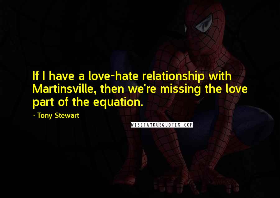 Tony Stewart quotes: If I have a love-hate relationship with Martinsville, then we're missing the love part of the equation. Tony Stewart quotes: If I have a love-hate relationship with Martinsville, then we're missing the love part of the equation.