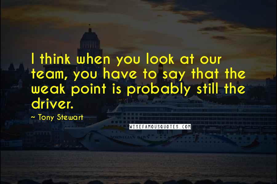 Tony Stewart quotes: I think when you look at our team, you have to say that the weak point is probably still the driver. Tony Stewart quotes: I think when you look at our team, you have to say that the weak point is probably still the driver.