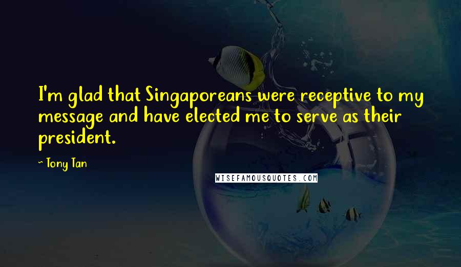 Tony Tan quotes: I'm glad that Singaporeans were receptive to my message and have elected me to serve as their president. Tony Tan quotes: I'm glad that Singaporeans were receptive to my message and have elected me to serve as their president.