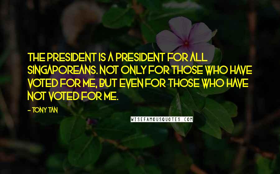 Tony Tan quotes: The president is a president for all Singaporeans. Not only for those who have voted for me, but even for those who have not voted for me. Tony Tan quotes: The president is a president for all Singaporeans. Not only for those who have voted for me, but even for those who have not voted for me.