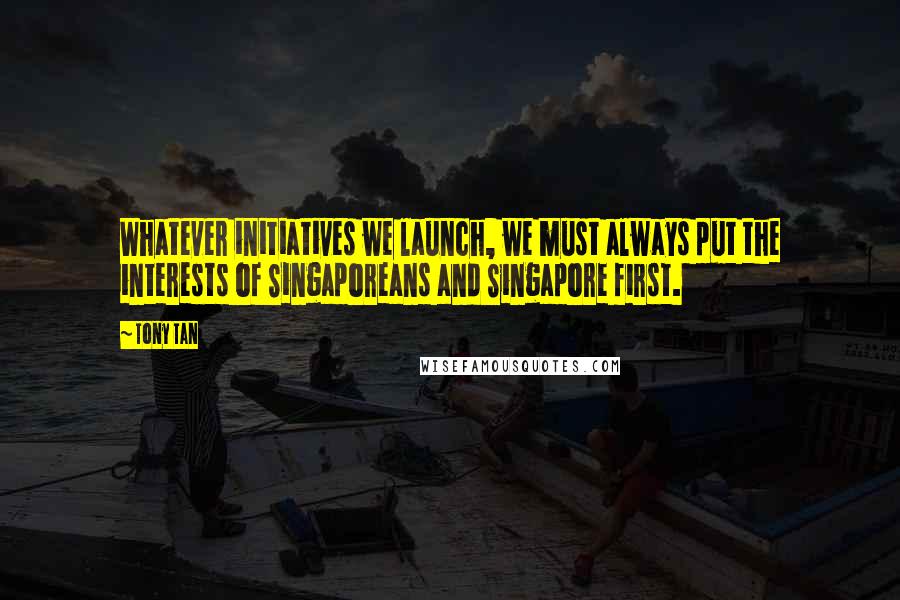 Tony Tan quotes: Whatever initiatives we launch, we must always put the interests of Singaporeans and Singapore first. Tony Tan quotes: Whatever initiatives we launch, we must always put the interests of Singaporeans and Singapore first.