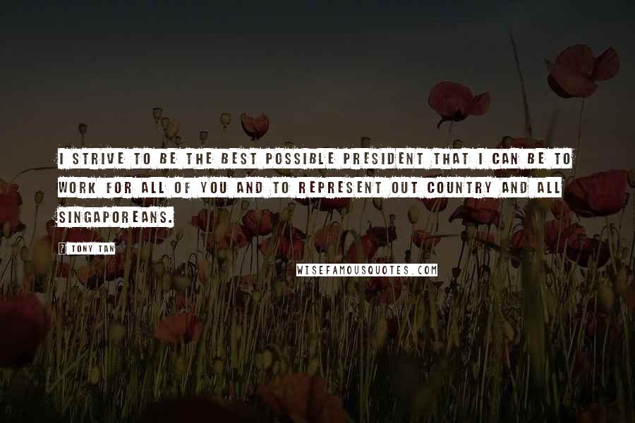 Tony Tan quotes: I strive to be the best possible president that I can be to work for all of you and to represent out country and all Singaporeans. Tony Tan quotes: I strive to be the best possible president that I can be to work for all of you and to represent out country and all Singaporeans.