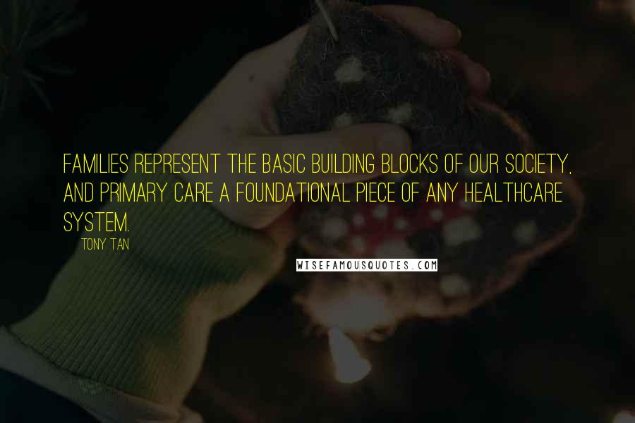 Tony Tan quotes: Families represent the basic building blocks of our society, and primary care a foundational piece of any healthcare system. Tony Tan quotes: Families represent the basic building blocks of our society, and primary care a foundational piece of any healthcare system.