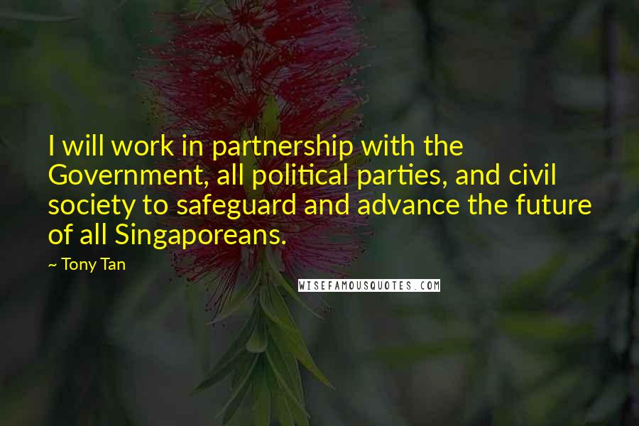 Tony Tan quotes: I will work in partnership with the Government, all political parties, and civil society to safeguard and advance the future of all Singaporeans. Tony Tan quotes: I will work in partnership with the Government, all political parties, and civil society to safeguard and advance the future of all Singaporeans.