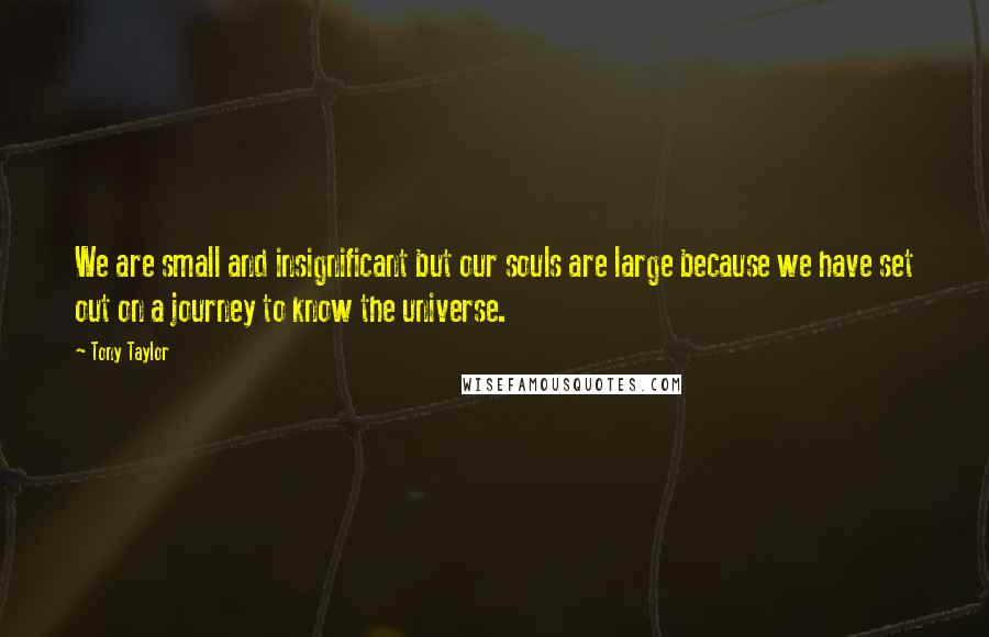 Tony Taylor quotes: We are small and insignificant but our souls are large because we have set out on a journey to know the universe.