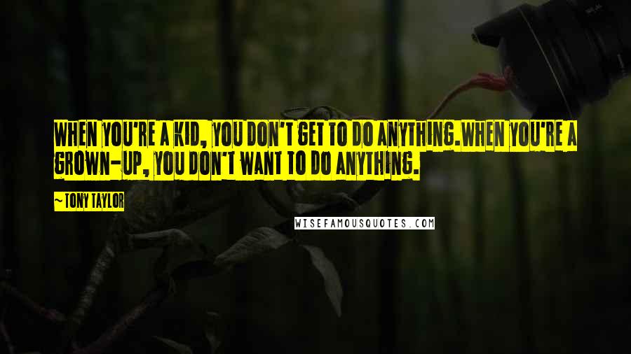 Tony Taylor quotes: When you're a kid, you don't get to do anything.When you're a grown-up, you don't want to do anything.