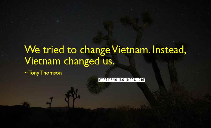 Tony Thomson quotes: We tried to change Vietnam. Instead, Vietnam changed us.