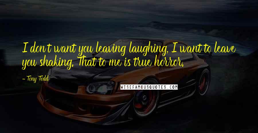 Tony Todd quotes: I don't want you leaving laughing, I want to leave you shaking. That to me is true horror.