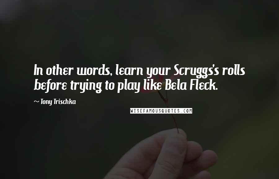 Tony Trischka quotes: In other words, learn your Scruggs's rolls before trying to play like Bela Fleck.