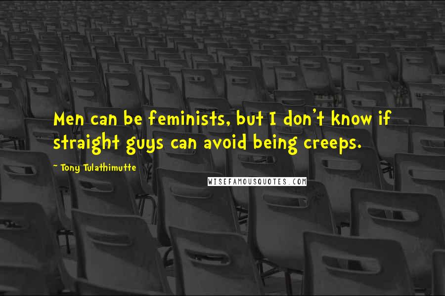 Tony Tulathimutte quotes: Men can be feminists, but I don't know if straight guys can avoid being creeps.