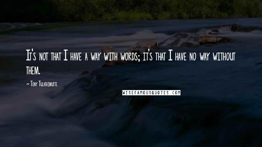 Tony Tulathimutte quotes: It's not that I have a way with words; it's that I have no way without them.