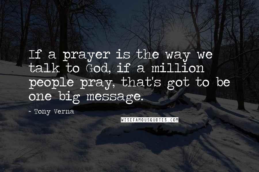 Tony Verna quotes: If a prayer is the way we talk to God, if a million people pray, that's got to be one big message.