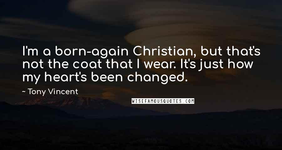 Tony Vincent quotes: I'm a born-again Christian, but that's not the coat that I wear. It's just how my heart's been changed. Tony Vincent quotes: I'm a born-again Christian, but that's not the coat that I wear. It's just how my heart's been changed.