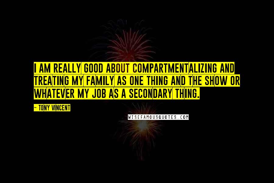 Tony Vincent quotes: I am really good about compartmentalizing and treating my family as one thing and the show or whatever my job as a secondary thing.