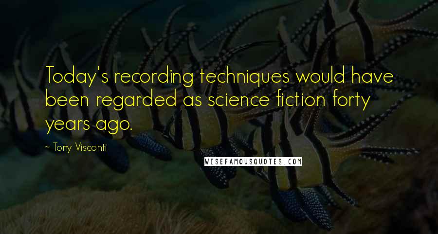 Tony Visconti quotes: Today's recording techniques would have been regarded as science fiction forty years ago.
