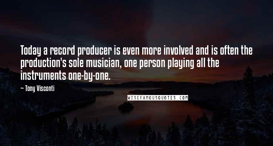 Tony Visconti quotes: Today a record producer is even more involved and is often the production's sole musician, one person playing all the instruments one-by-one.