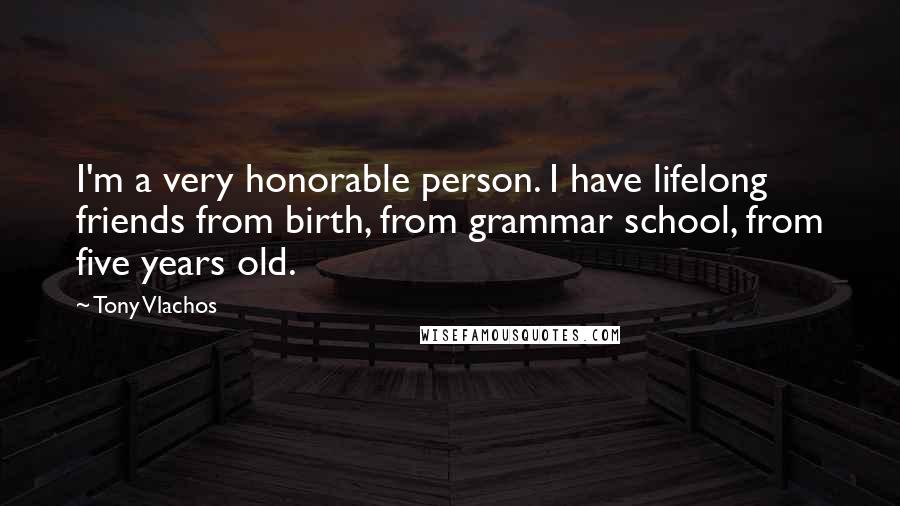 Tony Vlachos quotes: I'm a very honorable person. I have lifelong friends from birth, from grammar school, from five years old.
